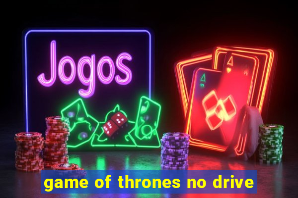 game of thrones no drive